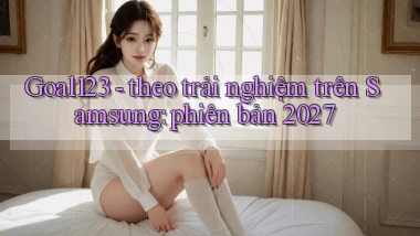 Goal123   theo trải nghiệm trên Samsung phiên bản 2027