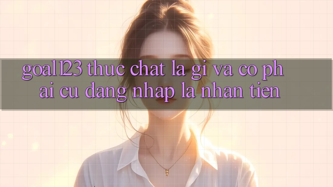 “Goal123” thực chất là gì và có phải cứ đăng nhập là nhận tiền? “Goal123” thực chất là gì và có phải cứ đăng nhập là nhận tiền?