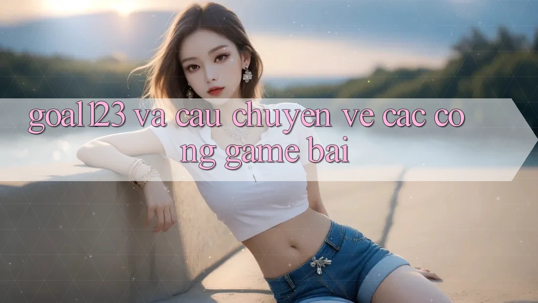 “Goal123” và Câu Chuyện Về Các Cổng Game Bài