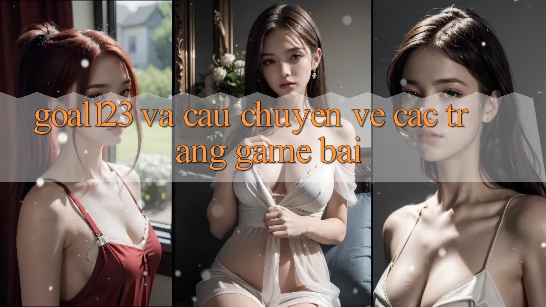 “Goal123” và Câu Chuyện Về Các Trang Game Bài “Goal123” và Câu Chuyện Về Các Trang Game Bài