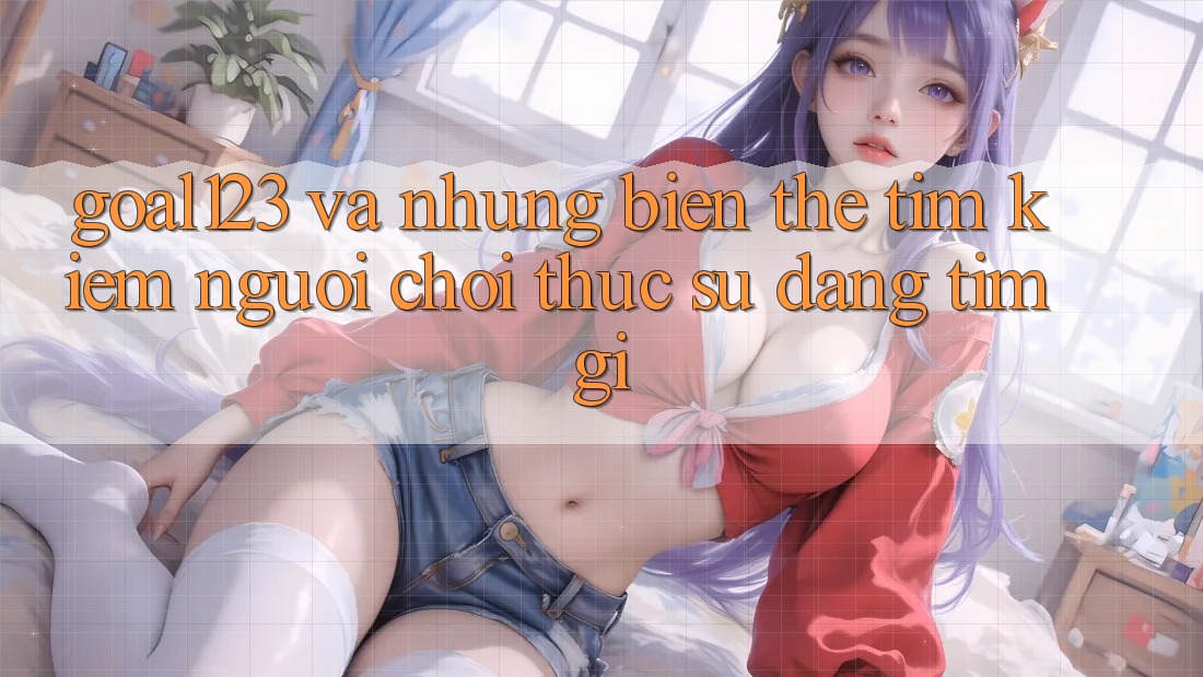 “Goal123” và những biến thể tìm kiếm – Người chơi thực sự đang tìm gì? “Goal123” và những biến thể tìm kiếm – Người chơi thực sự đang tìm gì?