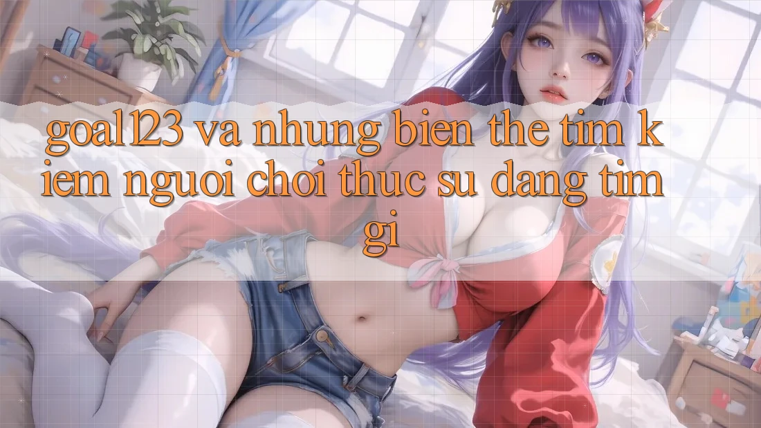 “Goal123” và những biến thể tìm kiếm – Người chơi thực sự đang tìm gì?