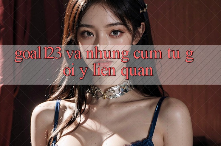 “Goal123” và Những Cụm Từ Gợi ý Liên Quan