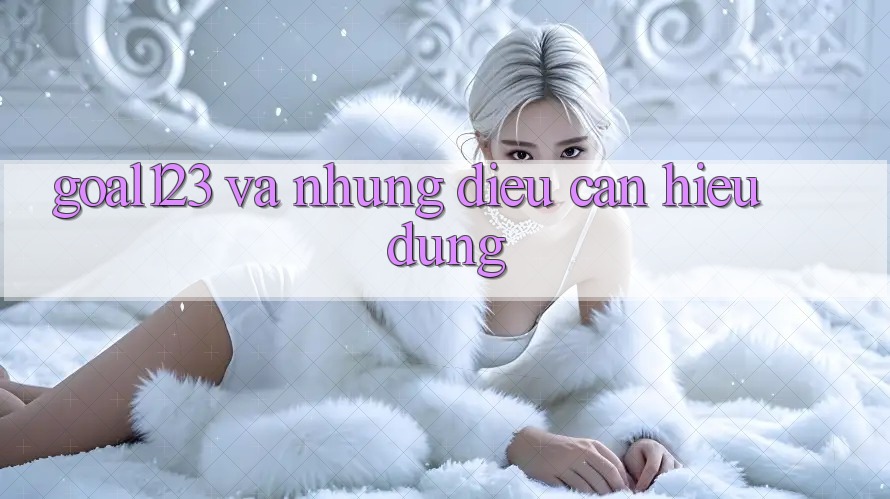 “Goal123” và những điều cần hiểu đúng “Goal123” và những điều cần hiểu đúng