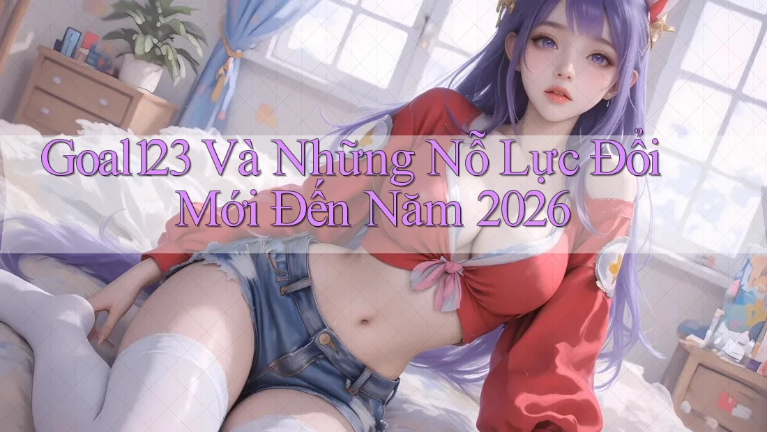 Goal123 Và Những Nỗ Lực Đổi Mới Đến Năm 2026