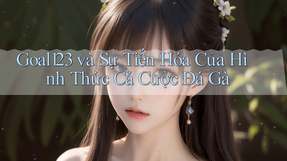 Goal123 và Sự Tiến Hóa Của Hình Thức Cá Cược Đá Gà Goal123 và Sự Tiến Hóa Của Hình Thức Cá Cược Đá Gà