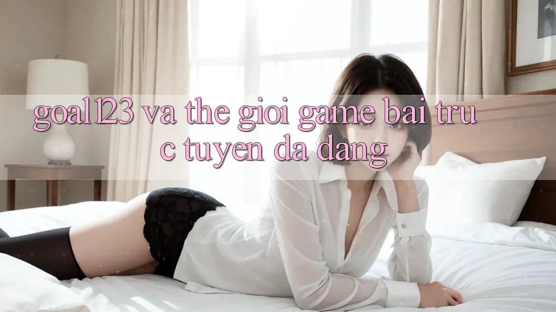 “Goal123” và thế giới game bài trực tuyến đa dạng