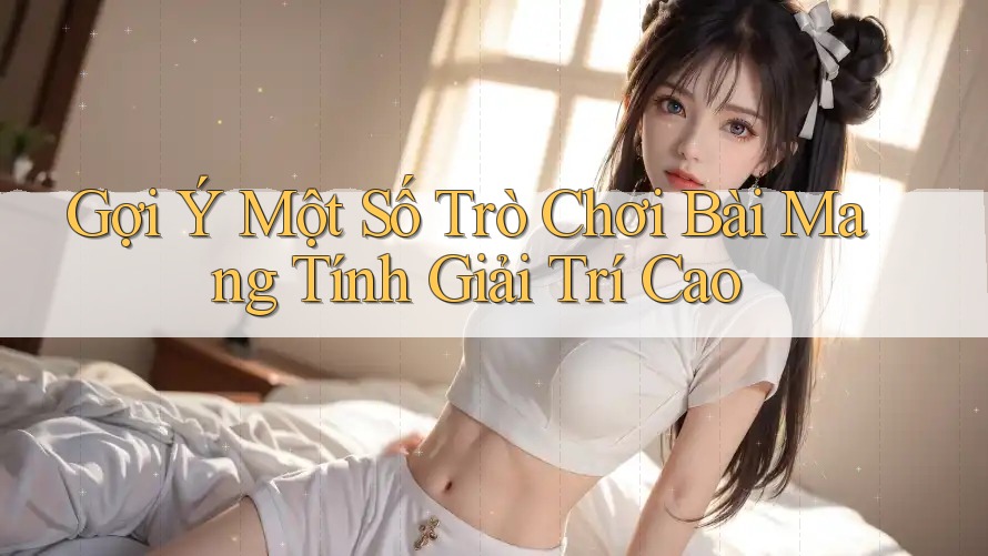 Gợi Ý Một Số Trò Chơi Bài Mang Tính Giải Trí Cao
