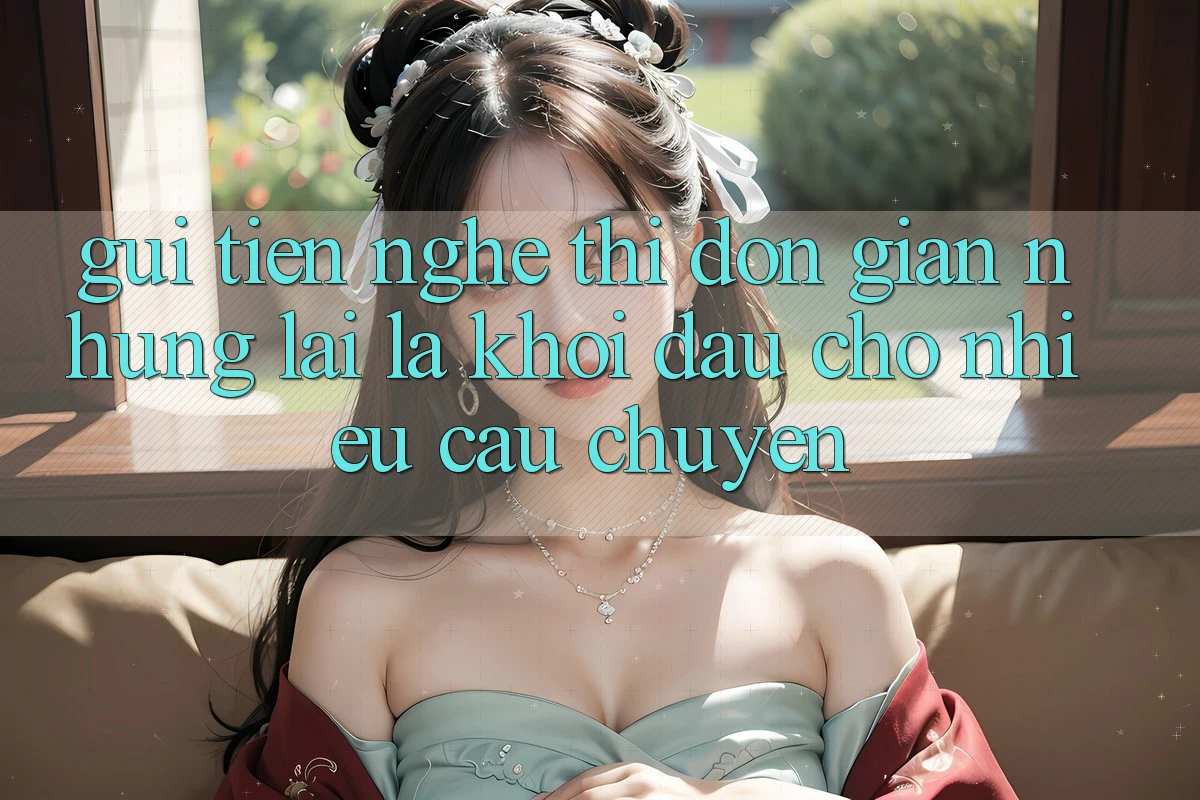 “Gửi Tiền” – Nghe Thì Đơn Giản Nhưng Lại Là Khởi Đầu Cho Nhiều Câu Chuyện