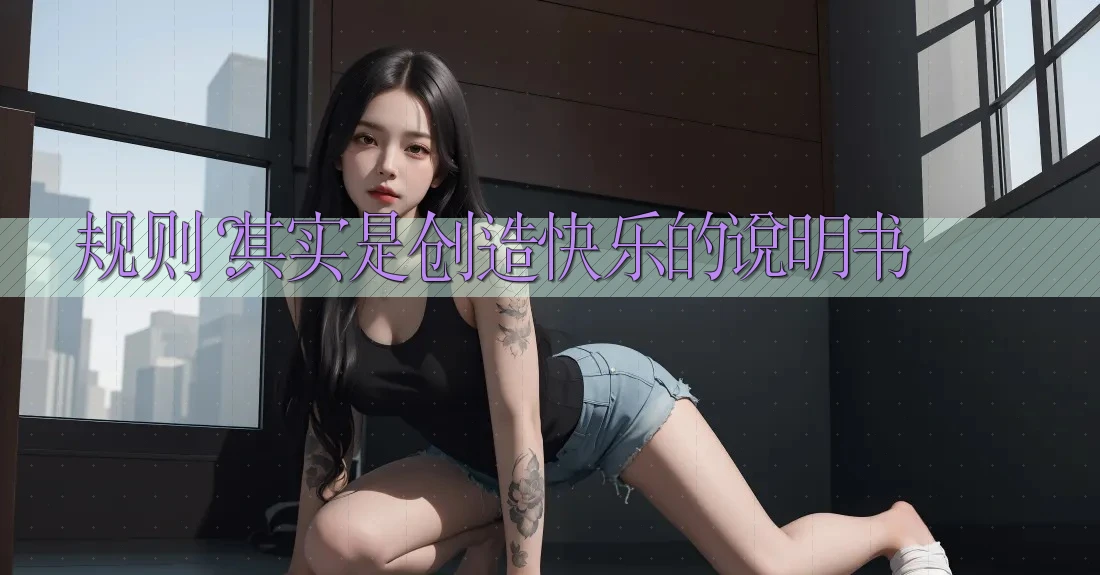 规则?其实是创造快乐的说明书 规则?其实是创造快乐的说明书