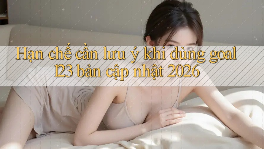 Hạn chế cần lưu ý khi dùng goal123 bản cập nhật 2026