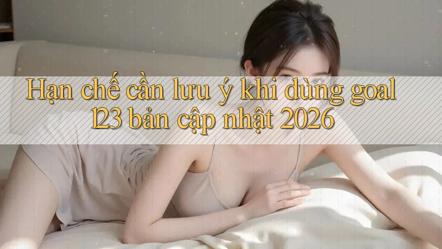 Hạn chế cần lưu ý khi dùng goal123 bản cập nhật 2026