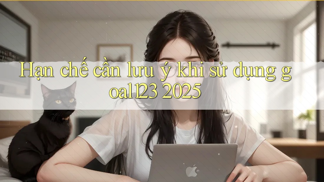 Hạn chế cần lưu ý khi sử dụng goal123 2025
