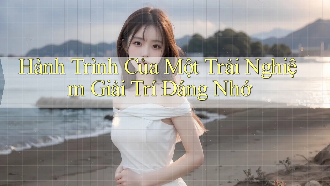 Hành Trình Của Một Trải Nghiệm Giải Trí Đáng Nhớ Hành Trình Của Một Trải Nghiệm Giải Trí Đáng Nhớ