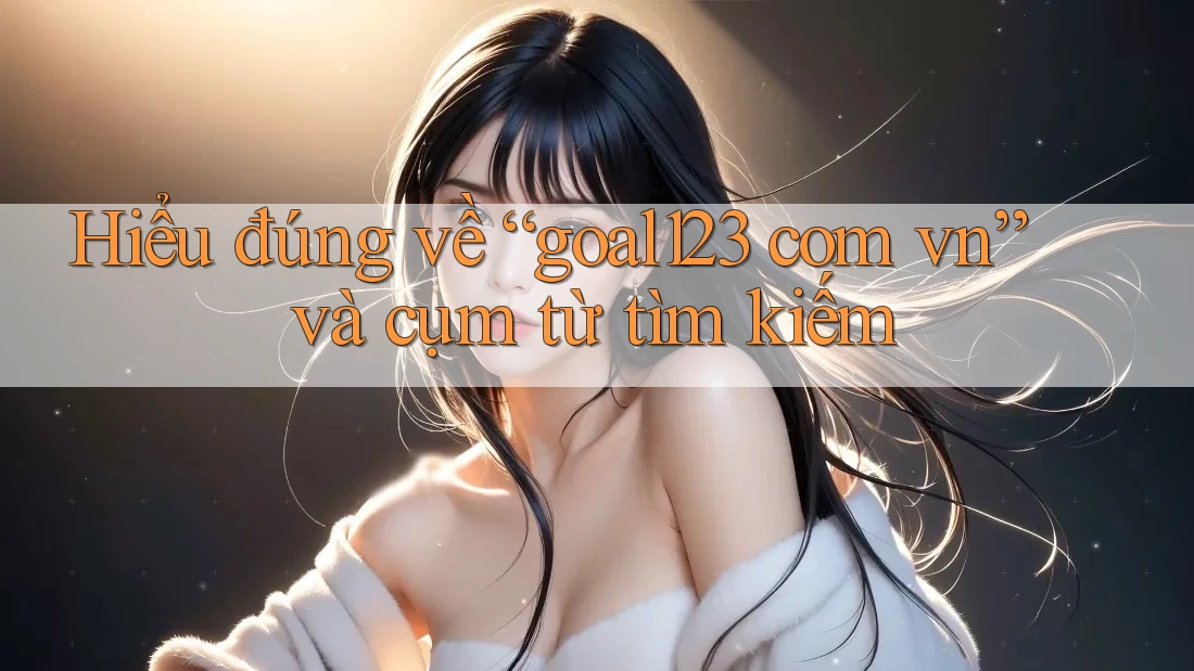 Hiểu đúng về “goal123 com vn” và cụm từ tìm kiếm