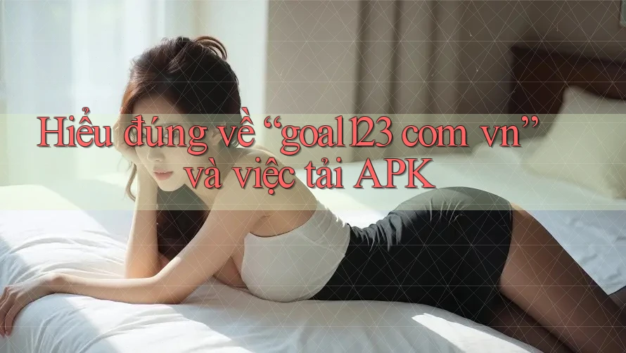 Hiểu đúng về “goal123 com vn” và việc tải APK Hiểu đúng về “goal123 com vn” và việc tải APK