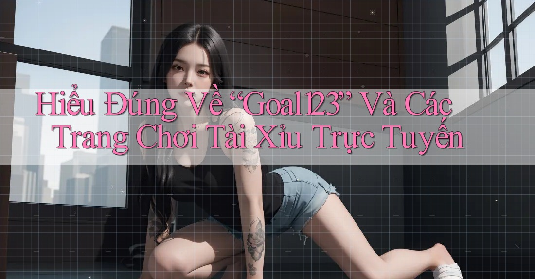 Hiểu Đúng Về “Goal123” Và Các Trang Chơi Tài Xỉu Trực Tuyến Hiểu Đúng Về “Goal123” Và Các Trang Chơi Tài Xỉu Trực Tuyến