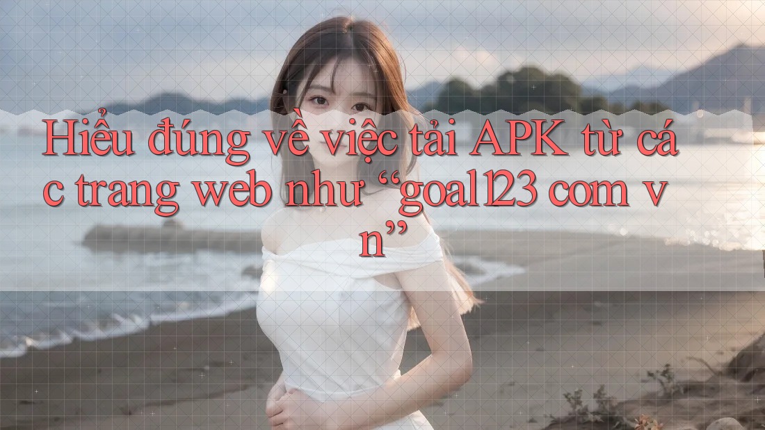 Hiểu đúng về việc tải APK từ các trang web như “goal123 com vn” Hiểu đúng về việc tải APK từ các trang web như “goal123 com vn”