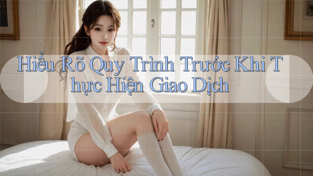 Hiểu Rõ Quy Trình Trước Khi Thực Hiện Giao Dịch Hiểu Rõ Quy Trình Trước Khi Thực Hiện Giao Dịch