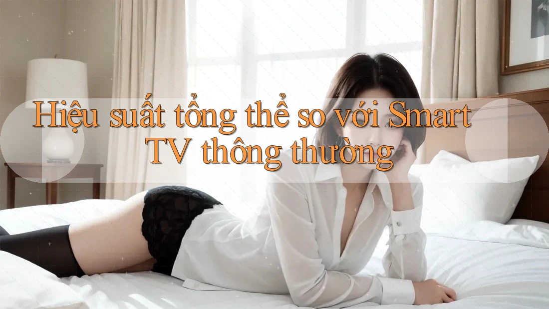 Hiệu suất tổng thể so với Smart TV thông thường