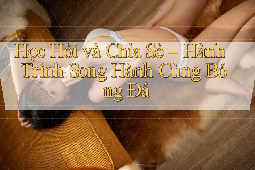 Học Hỏi và Chia Sẻ – Hành Trình Song Hành Cùng Bóng Đá Học Hỏi và Chia Sẻ – Hành Trình Song Hành Cùng Bóng Đá