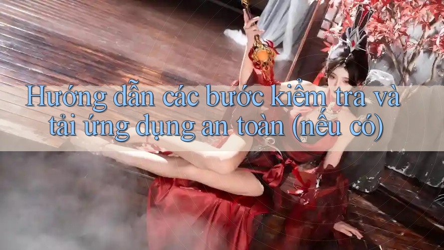 Hướng dẫn các bước kiểm tra và tải ứng dụng an toàn (nếu có)