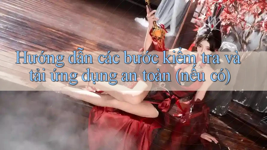 Hướng dẫn các bước kiểm tra và tải ứng dụng an toàn (nếu có) Hướng dẫn các bước kiểm tra và tải ứng dụng an toàn (nếu có)
