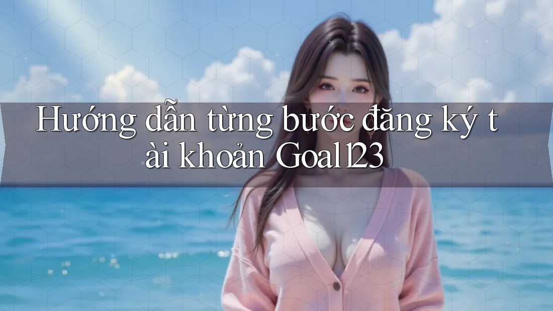 Hướng dẫn từng bước đăng ký tài khoản Goal123
