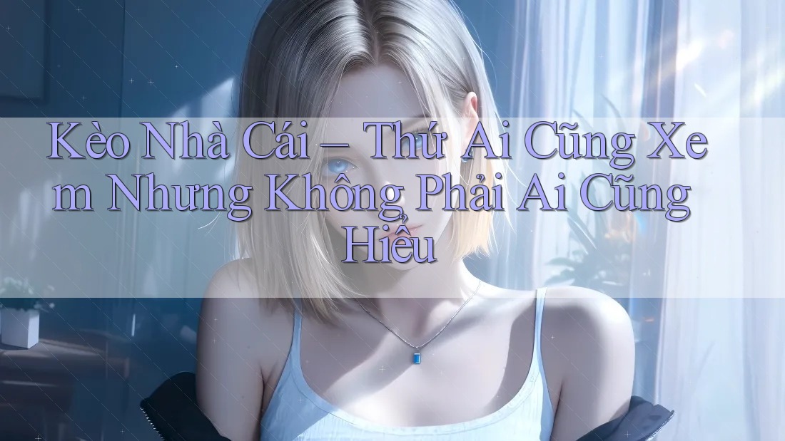 Kèo Nhà Cái – Thứ Ai Cũng Xem Nhưng Không Phải Ai Cũng Hiểu Kèo Nhà Cái – Thứ Ai Cũng Xem Nhưng Không Phải Ai Cũng Hiểu