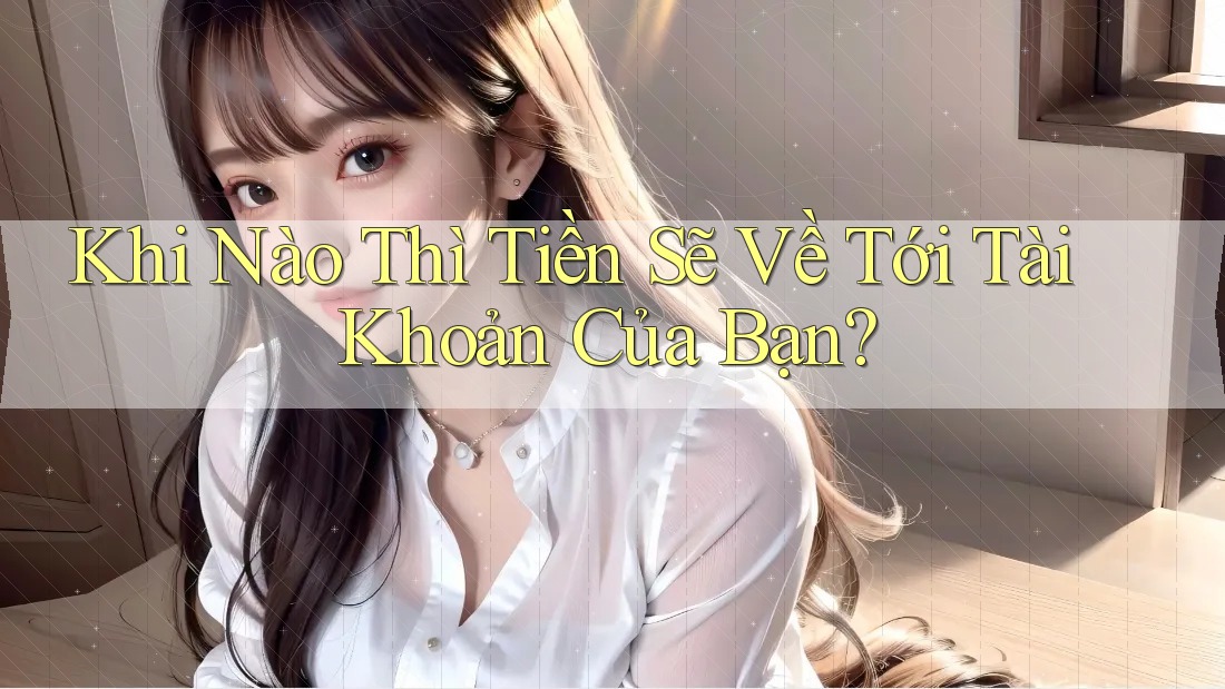 Khi Nào Thì Tiền Sẽ Về Tới Tài Khoản Của Bạn? Khi Nào Thì Tiền Sẽ Về Tới Tài Khoản Của Bạn?