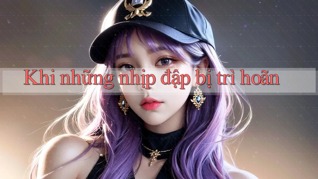 Khi những nhịp đập bị trì hoãn