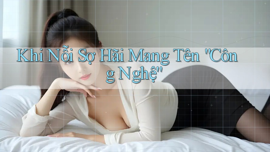 Khi Nỗi Sợ Hãi Mang Tên “Công Nghệ” Khi Nỗi Sợ Hãi Mang Tên “Công Nghệ”