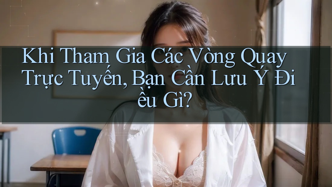 Khi Tham Gia Các Vòng Quay Trực Tuyến, Bạn Cần Lưu Ý Điều Gì?
