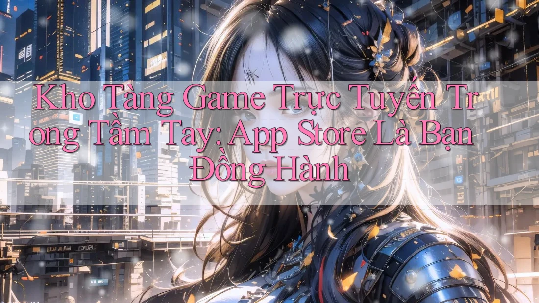 Kho Tàng Game Trực Tuyến Trong Tầm Tay: App Store Là Bạn Đồng Hành Kho Tàng Game Trực Tuyến Trong Tầm Tay: App Store Là Bạn Đồng Hành