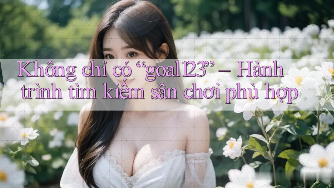 Không chỉ có “goal123” – Hành trình tìm kiếm sân chơi phù hợp Không chỉ có “goal123” – Hành trình tìm kiếm sân chơi phù hợp
