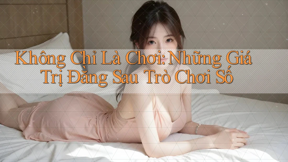 Không Chỉ Là Chơi: Những Giá Trị Đằng Sau Trò Chơi Số Không Chỉ Là Chơi: Những Giá Trị Đằng Sau Trò Chơi Số