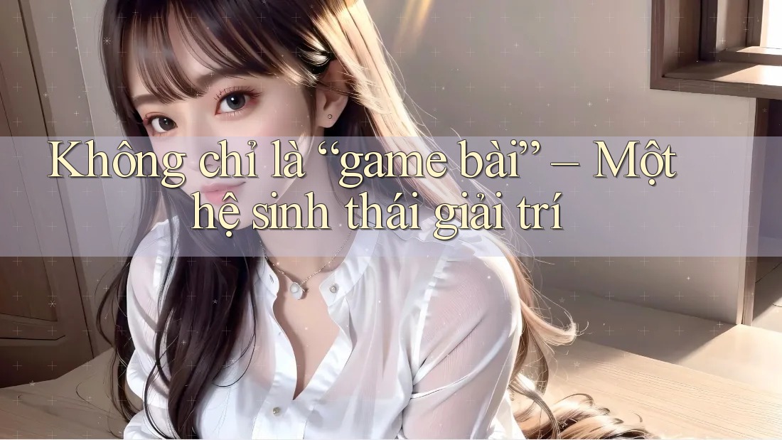 Không chỉ là “game bài” – Một hệ sinh thái giải trí