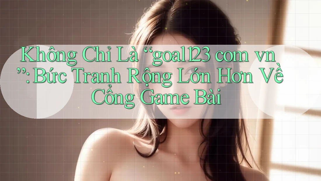 Không Chỉ Là “goal123 com vn”: Bức Tranh Rộng Lớn Hơn Về Cổng Game Bài