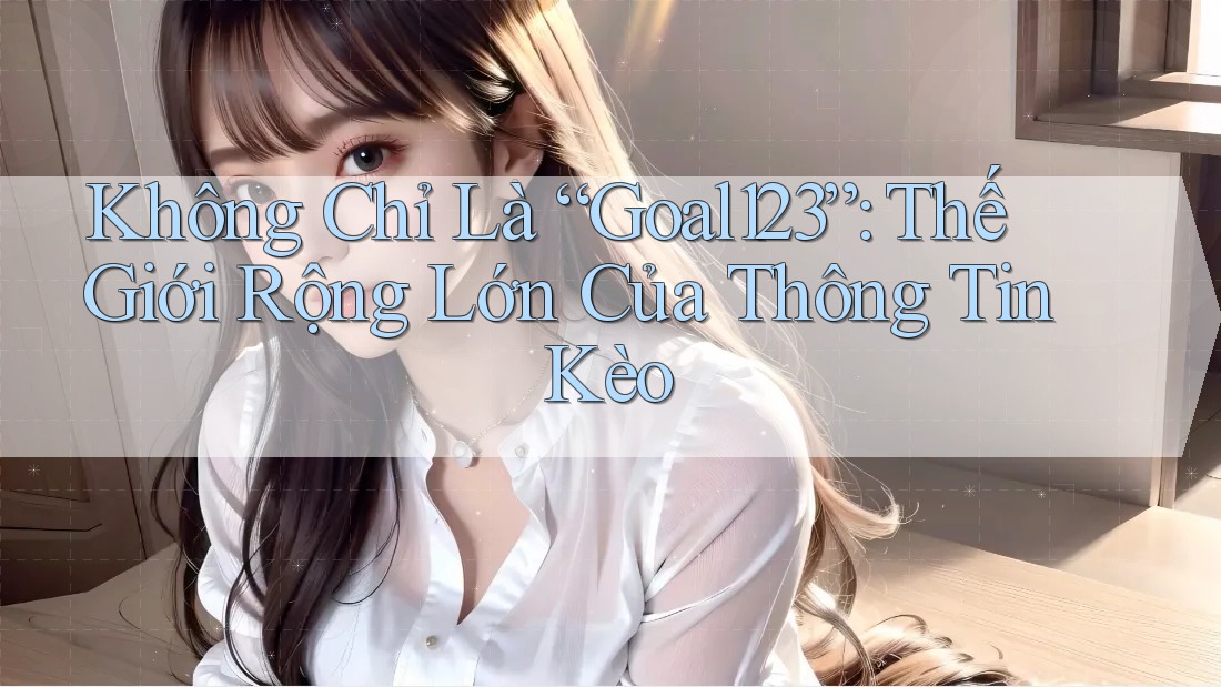 Không Chỉ Là “Goal123”: Thế Giới Rộng Lớn Của Thông Tin Kèo