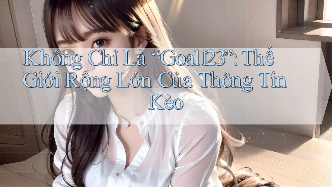Không Chỉ Là “Goal123”: Thế Giới Rộng Lớn Của Thông Tin Kèo