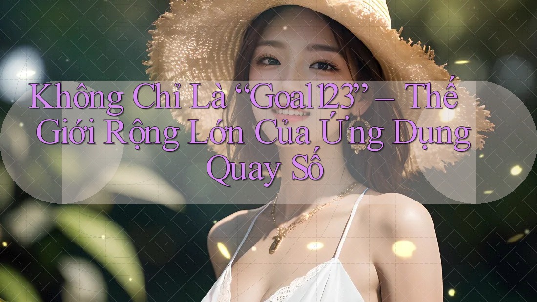 Không Chỉ Là “Goal123” – Thế Giới Rộng Lớn Của Ứng Dụng Quay Số Không Chỉ Là “Goal123” – Thế Giới Rộng Lớn Của Ứng Dụng Quay Số