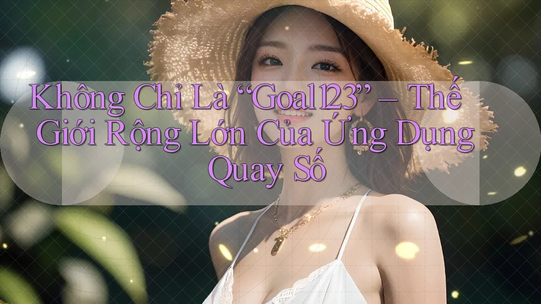 Không Chỉ Là “Goal123” – Thế Giới Rộng Lớn Của Ứng Dụng Quay Số Không Chỉ Là “Goal123” – Thế Giới Rộng Lớn Của Ứng Dụng Quay Số