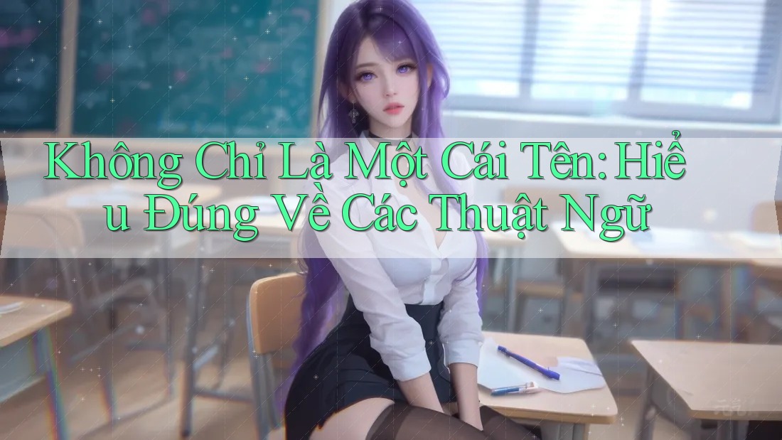 Không Chỉ Là Một Cái Tên: Hiểu Đúng Về Các Thuật Ngữ
