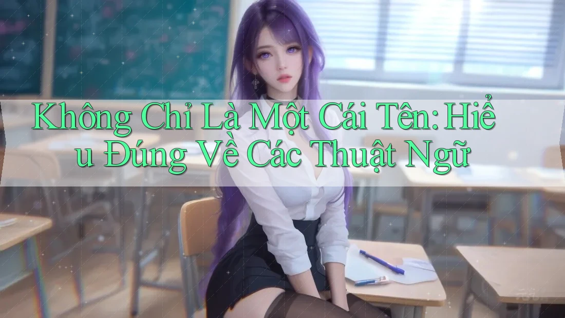 Không Chỉ Là Một Cái Tên: Hiểu Đúng Về Các Thuật Ngữ Không Chỉ Là Một Cái Tên: Hiểu Đúng Về Các Thuật Ngữ