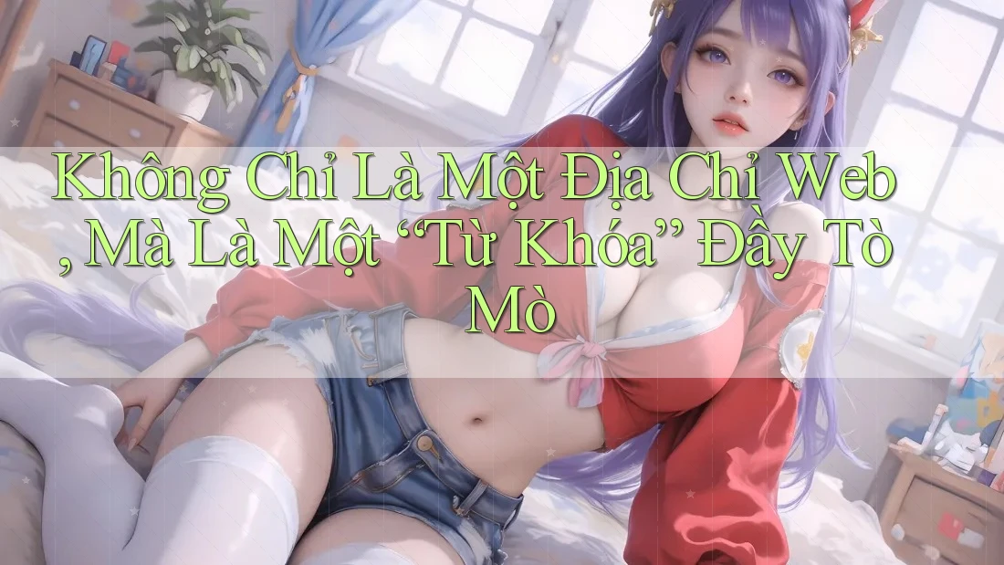 Không Chỉ Là Một Địa Chỉ Web, Mà Là Một “Từ Khóa” Đầy Tò Mò