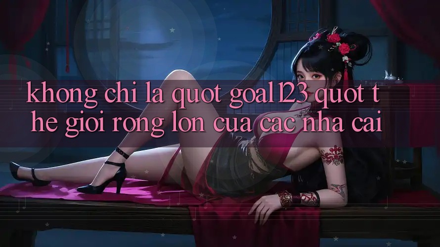 Không Chỉ Là " Goal123" – Thế Giới Rộng Lớn Của Các Nhà Cái
