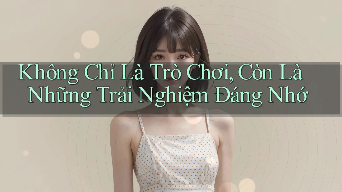 Không Chỉ Là Trò Chơi, Còn Là Những Trải Nghiệm Đáng Nhớ Không Chỉ Là Trò Chơi, Còn Là Những Trải Nghiệm Đáng Nhớ