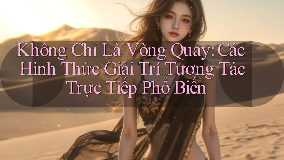Không Chỉ Là Vòng Quay: Các Hình Thức Giải Trí Tương Tác Trực Tiếp Phổ Biến Không Chỉ Là Vòng Quay: Các Hình Thức Giải Trí Tương Tác Trực Tiếp Phổ Biến
