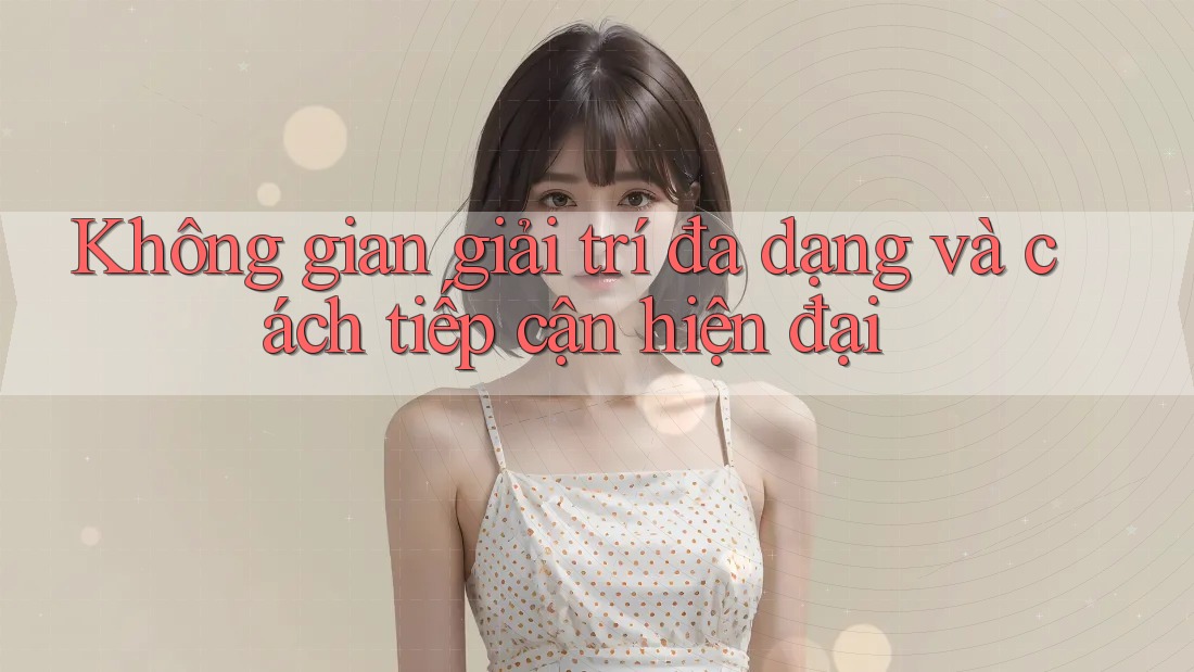 Không gian giải trí đa dạng và cách tiếp cận hiện đại