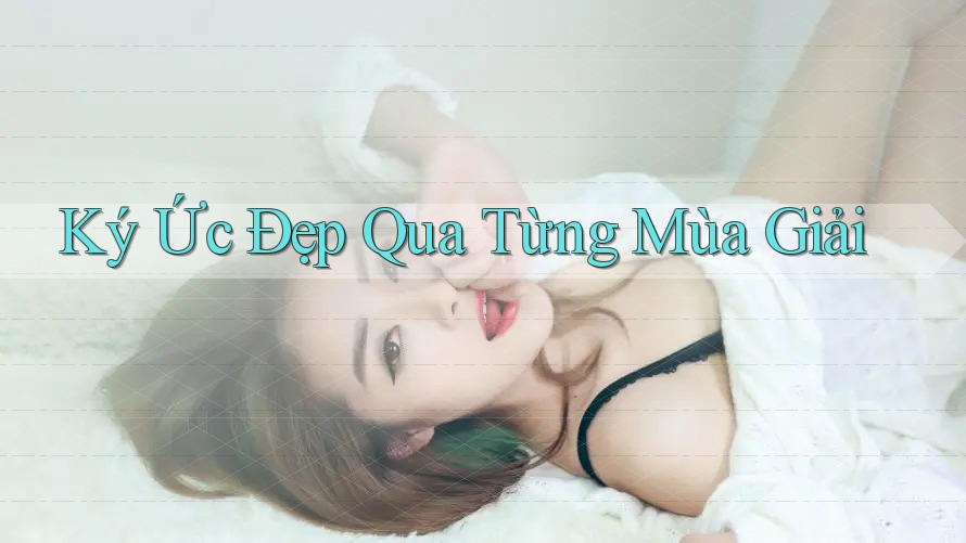 Ký Ức Đẹp Qua Từng Mùa Giải Ký Ức Đẹp Qua Từng Mùa Giải